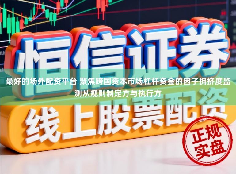 最好的场外配资平台 聚焦跨国资本市场杠杆资金的因子拥挤度监测从规则制定方与执行方