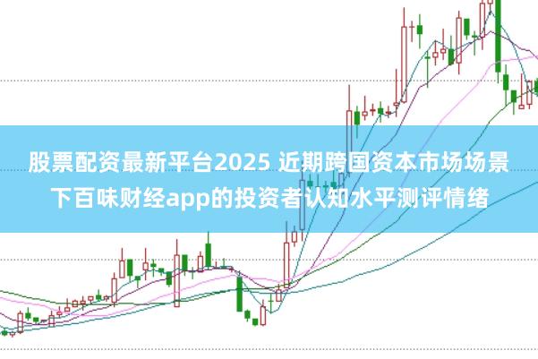 股票配资最新平台2025 近期跨国资本市场场景下百味财经app的投资者认知水平测评情绪