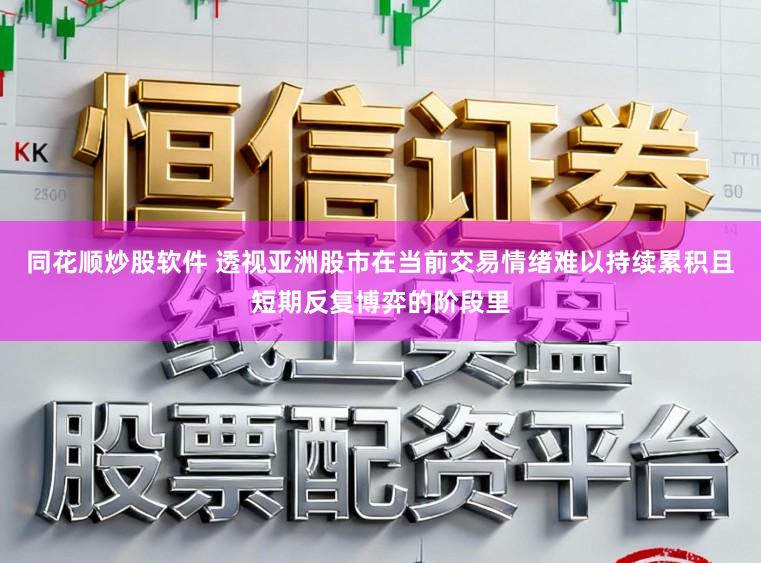 同花顺炒股软件 透视亚洲股市在当前交易情绪难以持续累积且短期反复博弈的阶段里