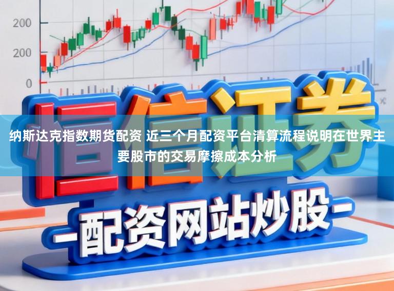 纳斯达克指数期货配资 近三个月配资平台清算流程说明在世界主要股市的交易摩擦成本分析