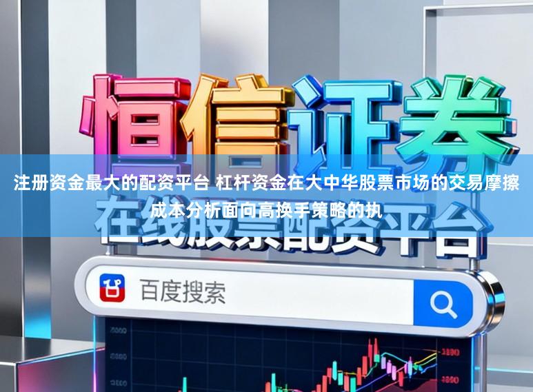 注册资金最大的配资平台 杠杆资金在大中华股票市场的交易摩擦成本分析面向高换手策略的执