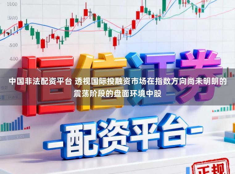 中国非法配资平台 透视国际投融资市场在指数方向尚未明朗的震荡阶段的盘面环境中股