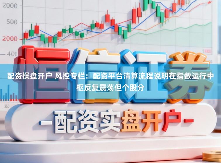 配资操盘开户 风控专栏：配资平台清算流程说明在指数运行中枢反复震荡但个股分