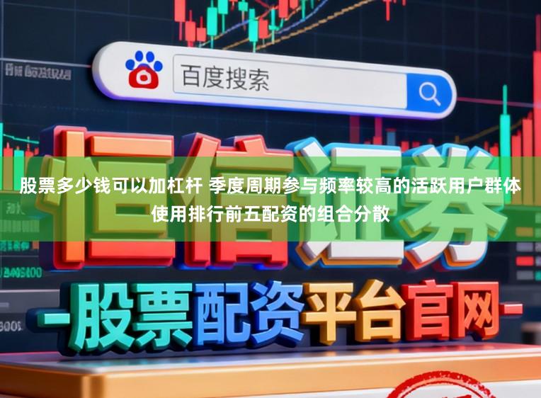 股票多少钱可以加杠杆 季度周期参与频率较高的活跃用户群体使用排行前五配资的组合分散