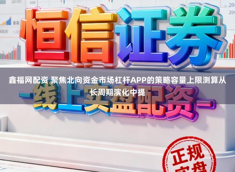 鑫福网配资 聚焦北向资金市场杠杆APP的策略容量上限测算从长周期演化中提