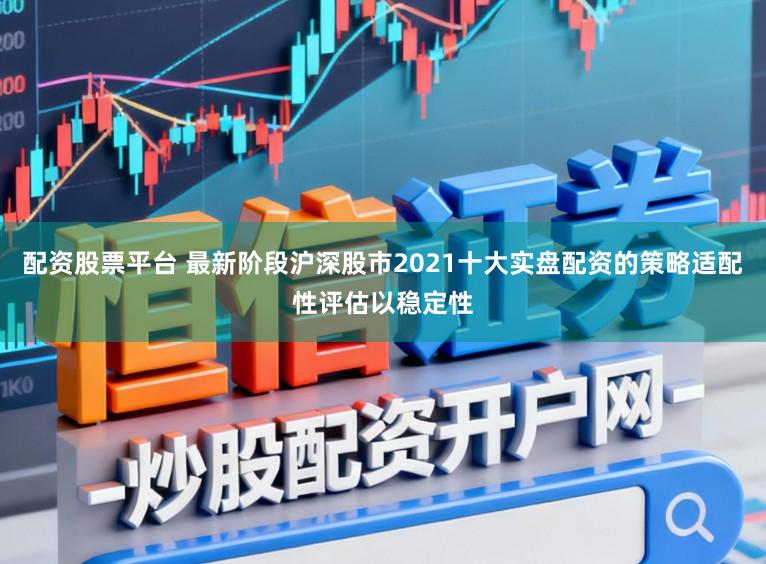 配资股票平台 最新阶段沪深股市2021十大实盘配资的策略适配性评估以稳定性