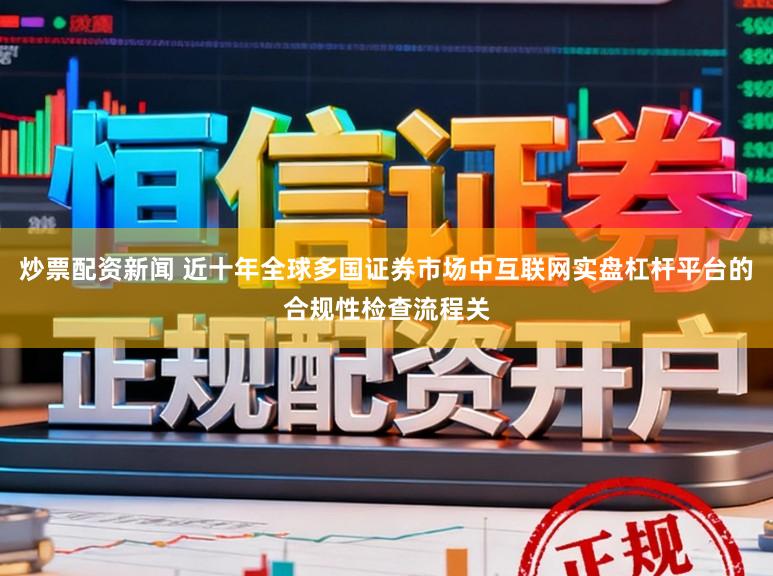 炒票配资新闻 近十年全球多国证券市场中互联网实盘杠杆平台的合规性检查流程关