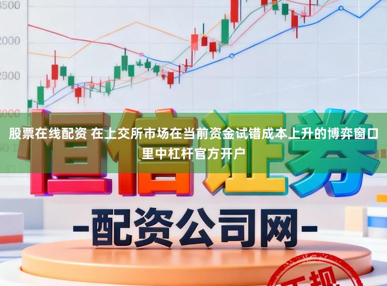 股票在线配资 在上交所市场在当前资金试错成本上升的博弈窗口里中杠杆官方开户