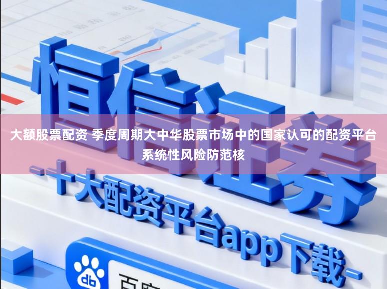 大额股票配资 季度周期大中华股票市场中的国家认可的配资平台系统性风险防范核