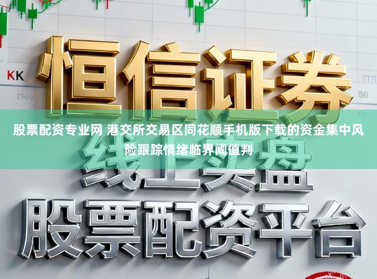 股票配资专业网 港交所交易区同花顺手机版下载的资金集中风险跟踪情绪临界阈值判