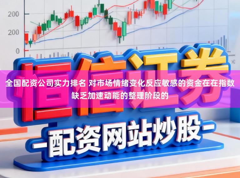 全国配资公司实力排名 对市场情绪变化反应敏感的资金在在指数缺乏加速动能的整理阶段的