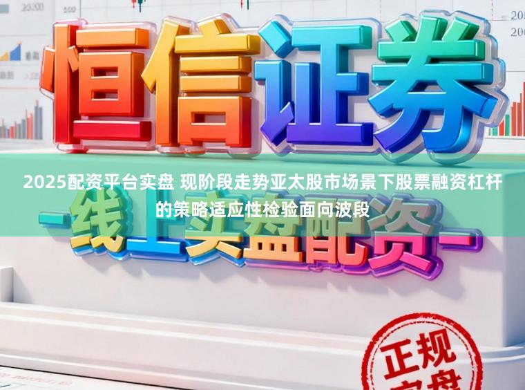 2025配资平台实盘 现阶段走势亚太股市场景下股票融资杠杆的策略适应性检验面向波段