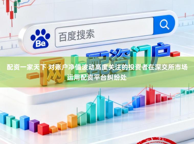 配资一家天下 对账户净值波动高度关注的投资者在深交所市场运用配资平台纠纷处