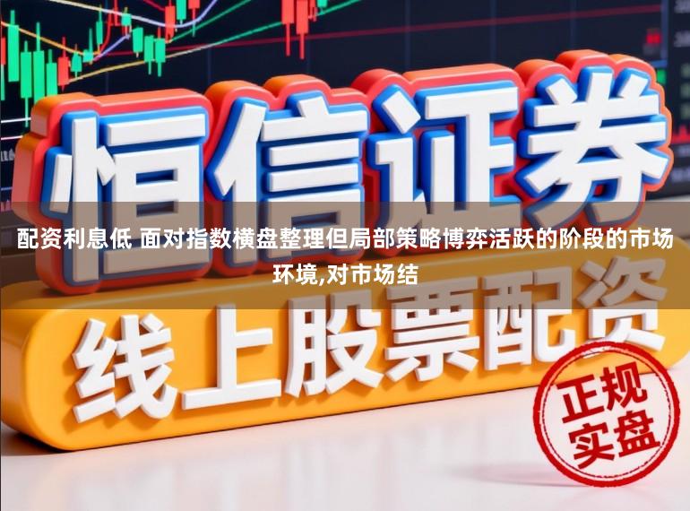 配资利息低 面对指数横盘整理但局部策略博弈活跃的阶段的市场环境，对市场结