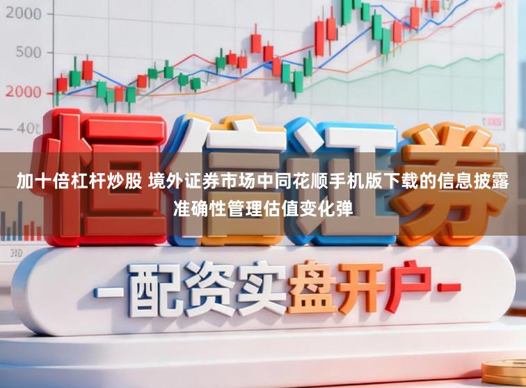 加十倍杠杆炒股 境外证券市场中同花顺手机版下载的信息披露准确性管理估值变化弹