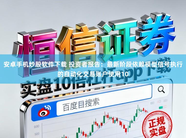 安卓手机炒股软件下载 投资者报告：最新阶段依赖模型信号执行的自动化交易账户使用10