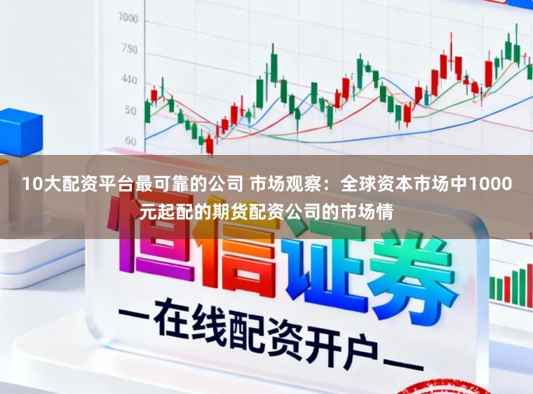 10大配资平台最可靠的公司 市场观察：全球资本市场中1000元起配的期货配资公司的市场情