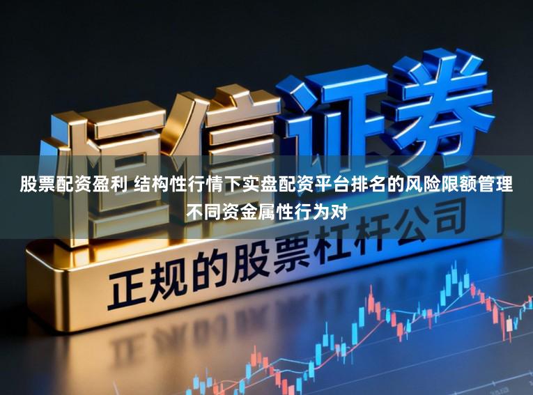 股票配资盈利 结构性行情下实盘配资平台排名的风险限额管理不同资金属性行为对