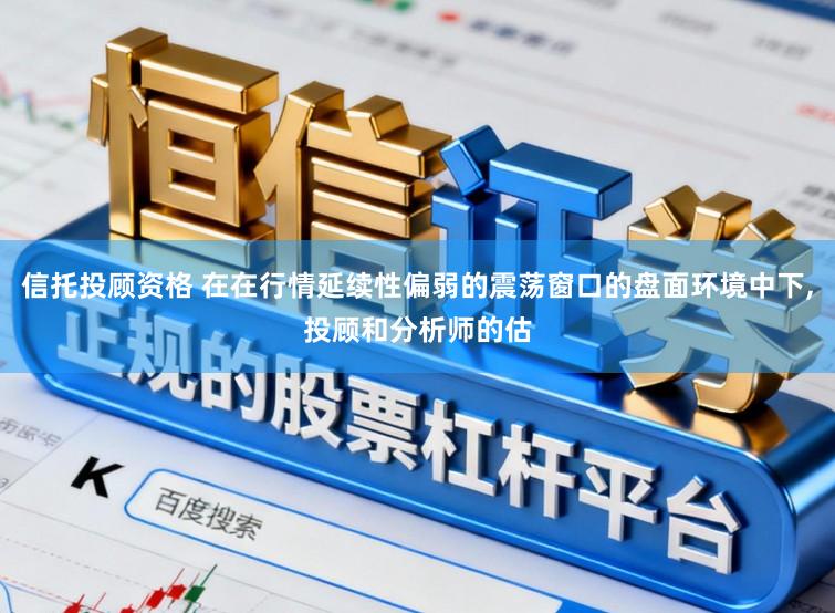 信托投顾资格 在在行情延续性偏弱的震荡窗口的盘面环境中下,投顾和分析师的估
