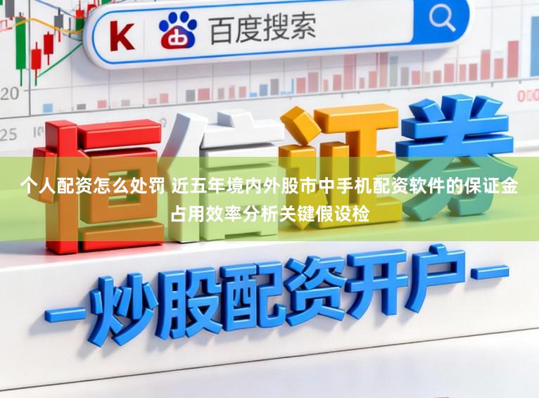 个人配资怎么处罚 近五年境内外股市中手机配资软件的保证金占用效率分析关键假设检