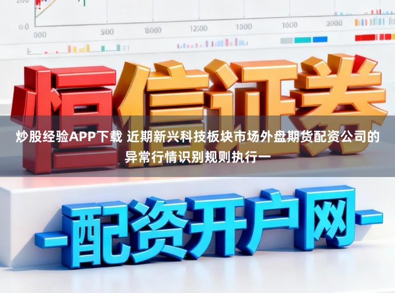 炒股经验APP下载 近期新兴科技板块市场外盘期货配资公司的异常行情识别规则执行一