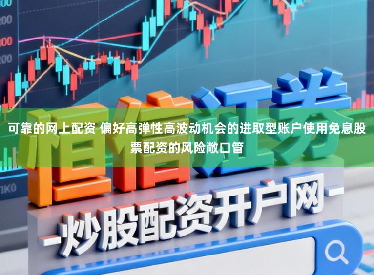 可靠的网上配资 偏好高弹性高波动机会的进取型账户使用免息股票配资的风险敞口管