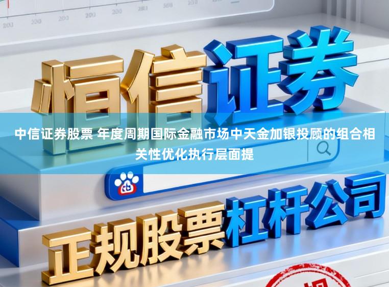 中信证券股票 年度周期国际金融市场中天金加银投顾的组合相关性优化执行层面提
