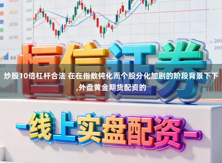 炒股10倍杠杆合法 在在指数钝化而个股分化加剧的阶段背景下下，外盘黄金期货配资的
