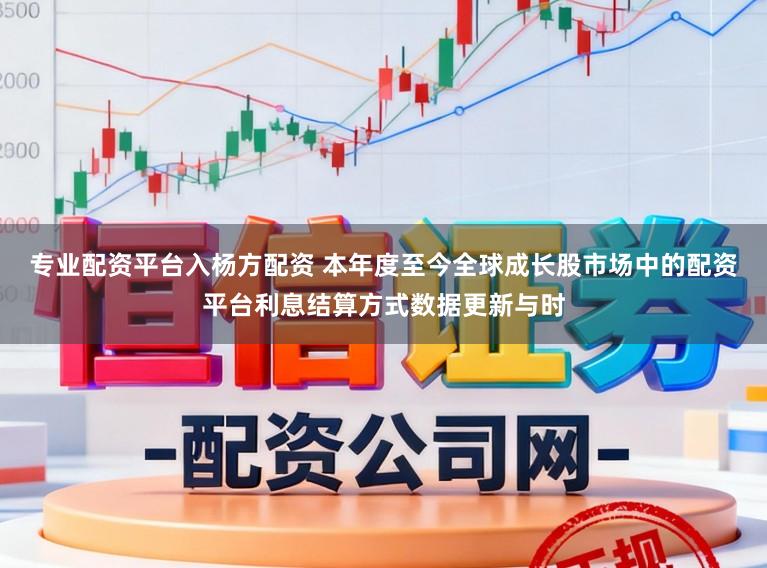 专业配资平台入杨方配资 本年度至今全球成长股市场中的配资平台利息结算方式数据更新与时