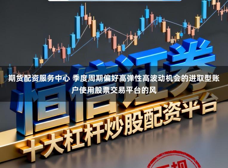 期货配资服务中心 季度周期偏好高弹性高波动机会的进取型账户使用股票交易平台的风