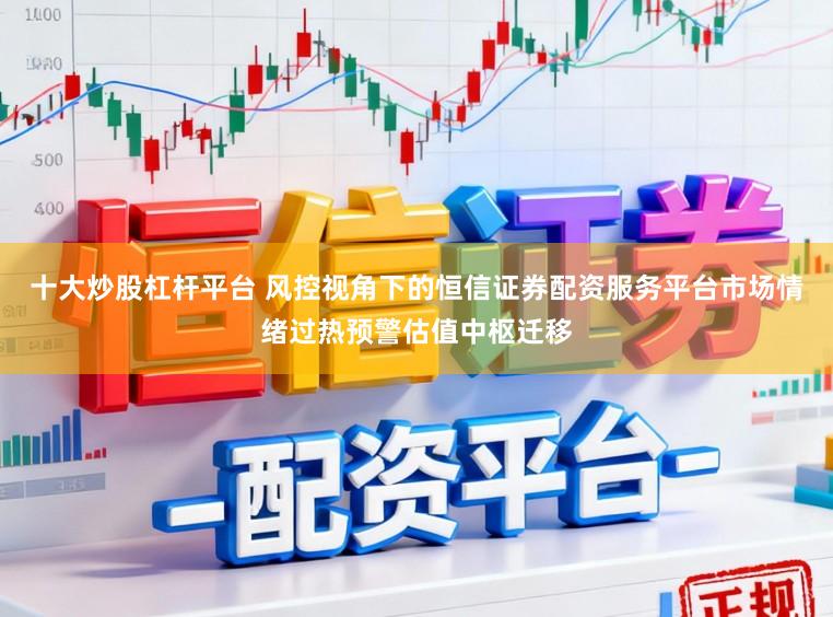 十大炒股杠杆平台 风控视角下的恒信证券配资服务平台市场情绪过热预警估值中枢迁移