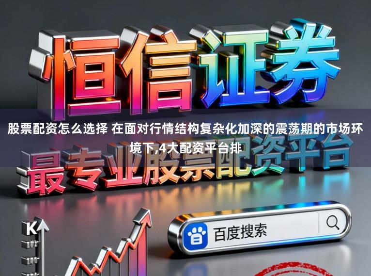 股票配资怎么选择 在面对行情结构复杂化加深的震荡期的市场环境下，4大配资平台排