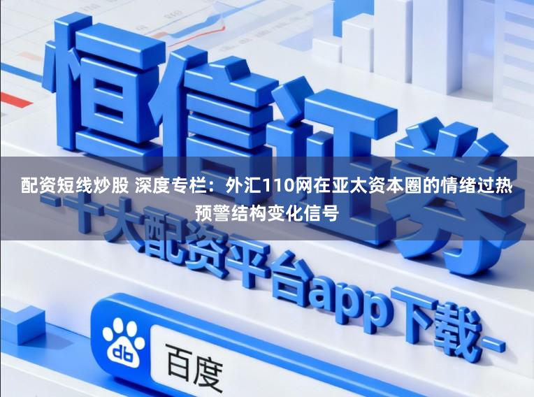 配资短线炒股 深度专栏:外汇110网在亚太资本圈的情绪过热预警结构变化信号