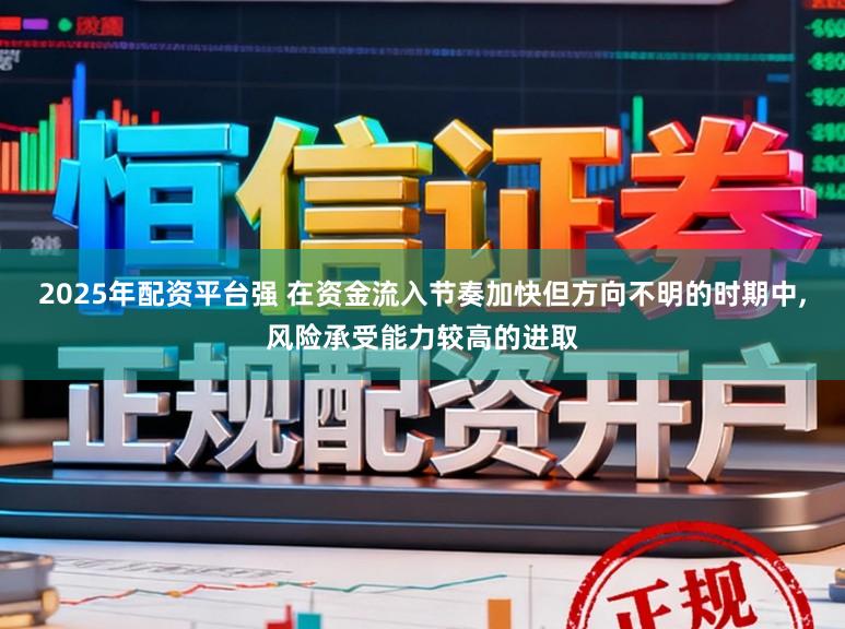 2025年配资平台强 在资金流入节奏加快但方向不明的时期中，风险承受能力较高的进取