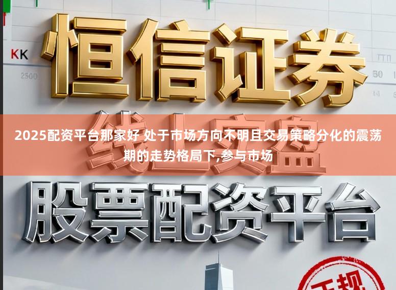 2025配资平台那家好 处于市场方向不明且交易策略分化的震荡期的走势格局下，参与市场