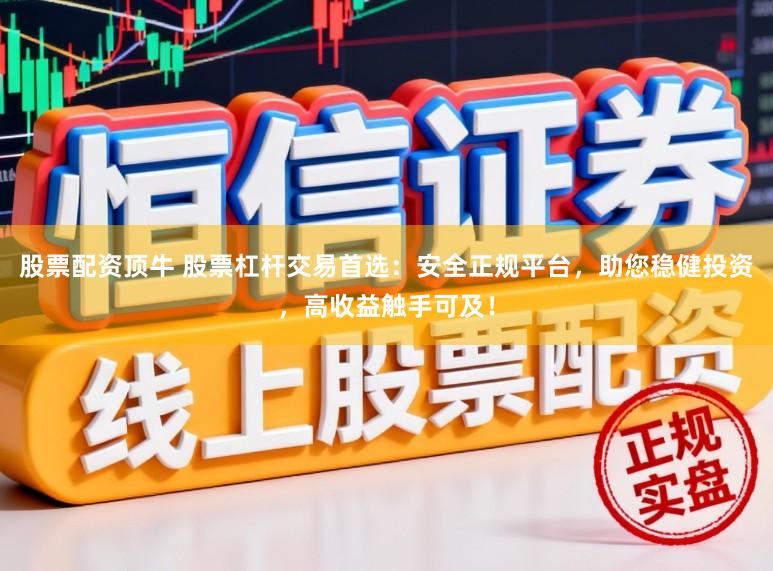 股票配资顶牛 股票杠杆交易首选：安全正规平台，助您稳健投资，高收益触手可及！