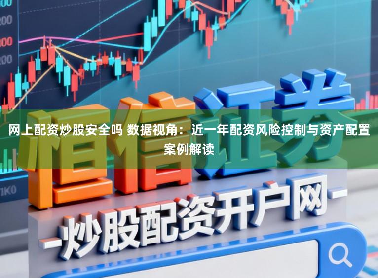 网上配资炒股安全吗 数据视角：近一年配资风险控制与资产配置案例解读