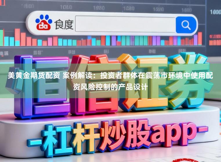 美黄金期货配资 案例解读：投资者群体在震荡市环境中使用配资风险控制的产品设计