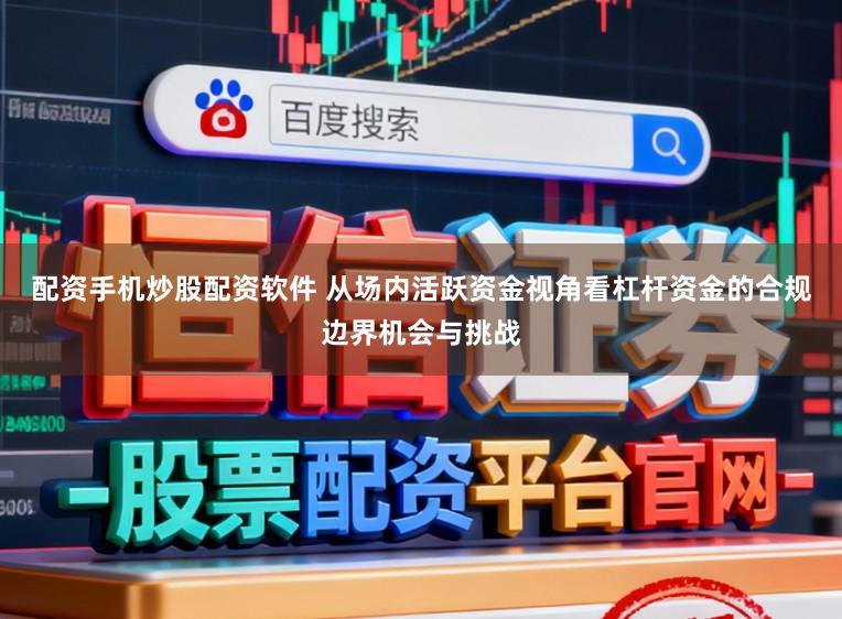 配资手机炒股配资软件 从场内活跃资金视角看杠杆资金的合规边界机会与挑战