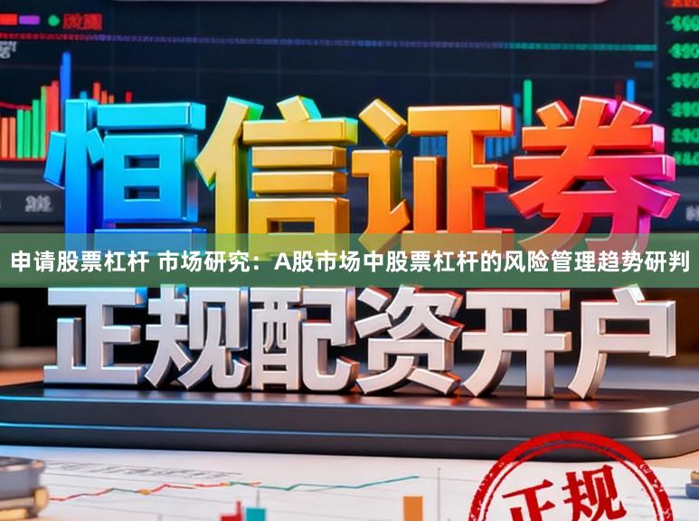 申请股票杠杆 市场研究：A股市场中股票杠杆的风险管理趋势研判