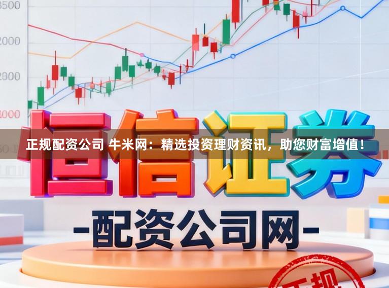 正规配资公司 牛米网：精选投资理财资讯，助您财富增值！