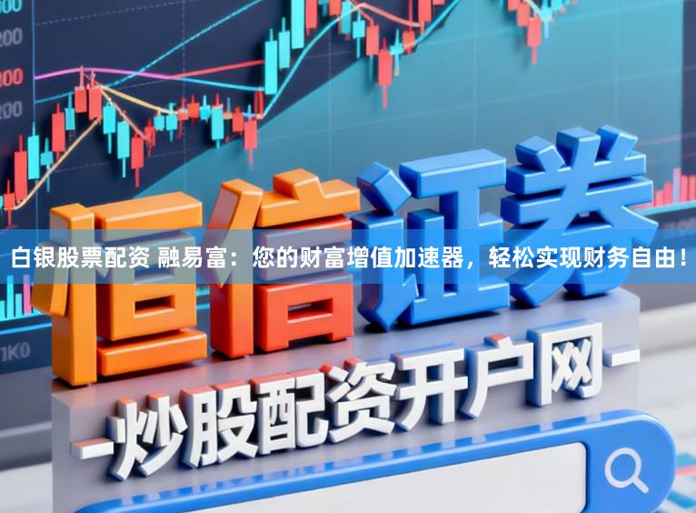 白银股票配资 融易富：您的财富增值加速器，轻松实现财务自由！