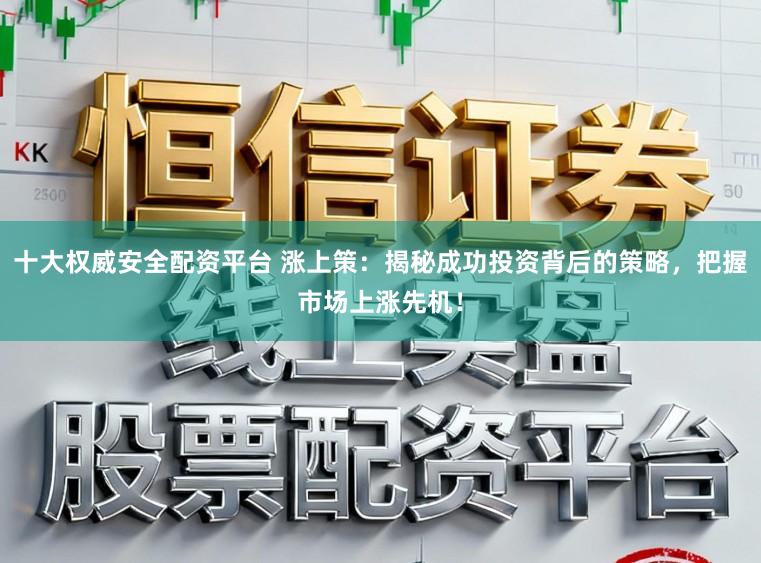 十大权威安全配资平台 涨上策:揭秘成功投资背后的策略,把握市场上涨先机!
