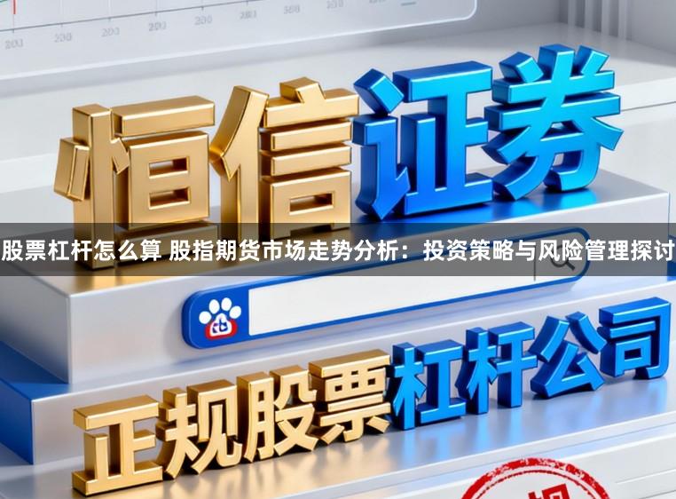 股票杠杆怎么算 股指期货市场走势分析:投资策略与风险管理探讨