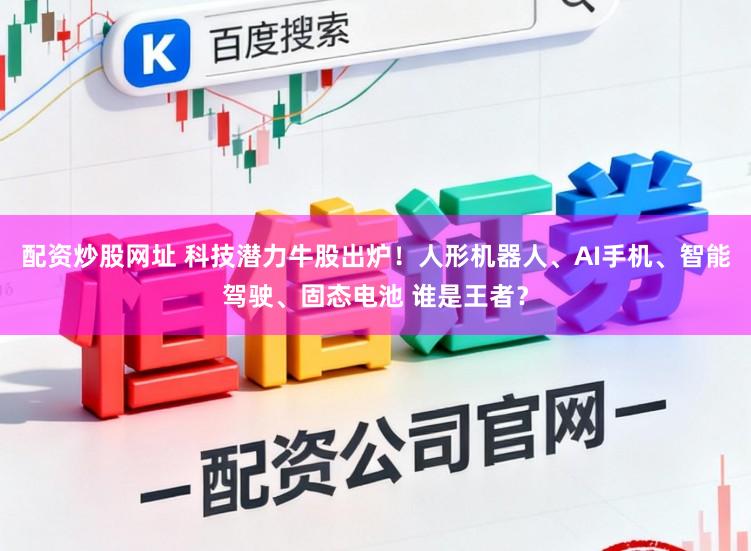 配资炒股网址 科技潜力牛股出炉!人形机器人、AI手机、智能驾驶、固态电池 谁是王者?