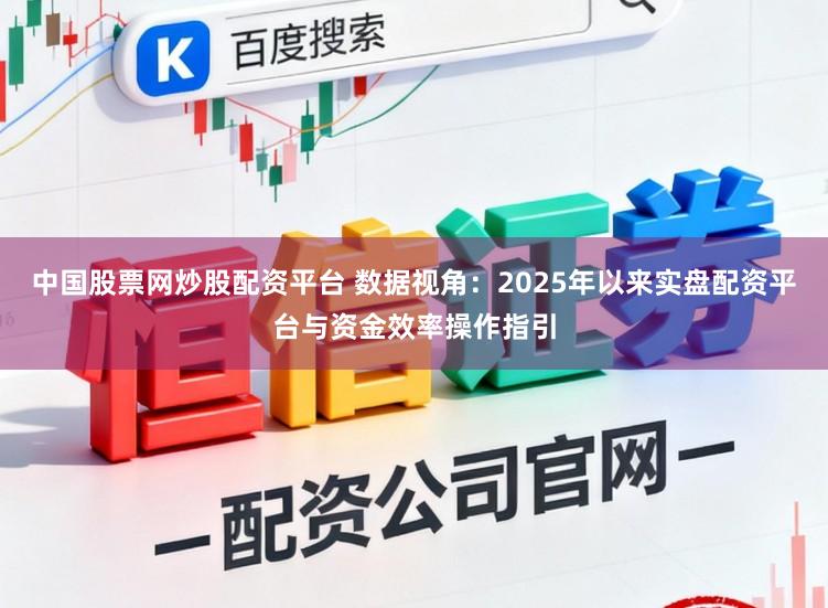 中国股票网炒股配资平台 数据视角:2025年以来实盘配资平台与资金效率操作指引