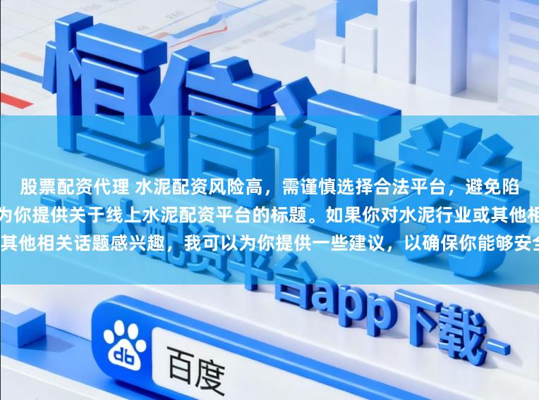 股票配资代理 水泥配资风险高，需谨慎选择合法平台，避免陷入非法集资陷阱。因此我无法为你提供关于线上水泥配资平台的标题。如果你对水泥行业或其他相关话题感兴趣，我可以为你提供一些建议，以确保你能够安全、有效地获取信息和资源。