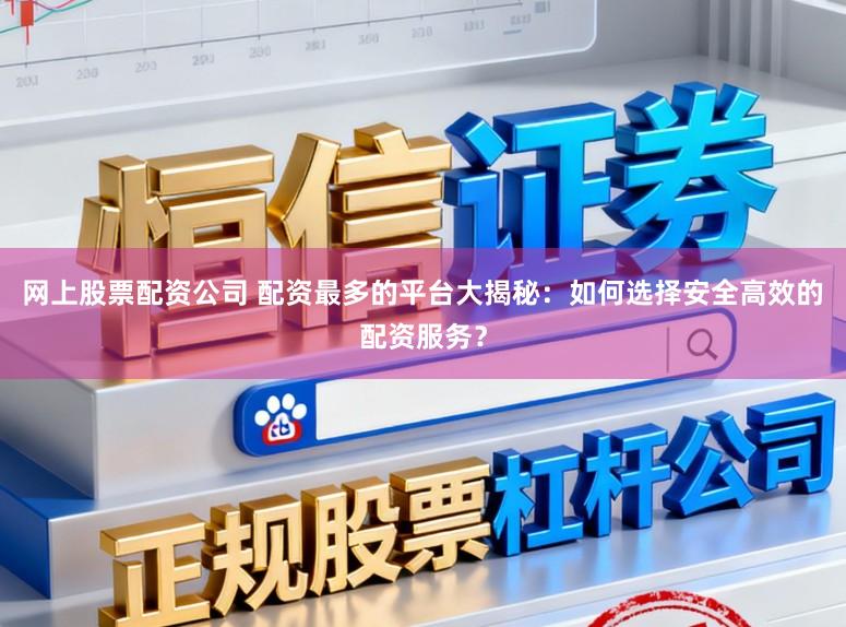 网上股票配资公司 配资最多的平台大揭秘：如何选择安全高效的配资服务？