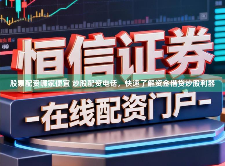 股票配资哪家便宜 炒股配资电话，快速了解资金借贷炒股利器