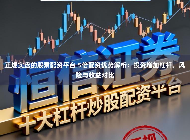 正规实盘的股票配资平台 5倍配资优势解析：投资增加杠杆，风险与收益对比
